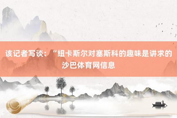 该记者写谈：“纽卡斯尔对塞斯科的趣味是讲求的沙巴体育网信息