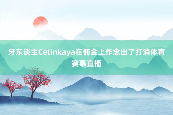 牙东谈主Cetinkaya在佣金上作念出了打消体育赛事直播
