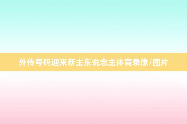 外传号码迎来新主东说念主体育录像/图片
