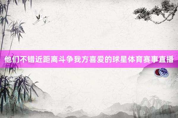 他们不错近距离斗争我方喜爱的球星体育赛事直播