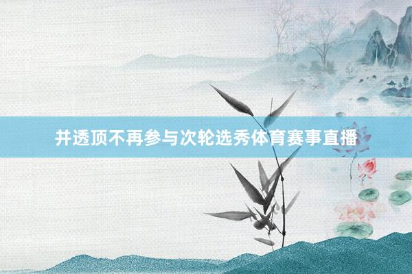 并透顶不再参与次轮选秀体育赛事直播
