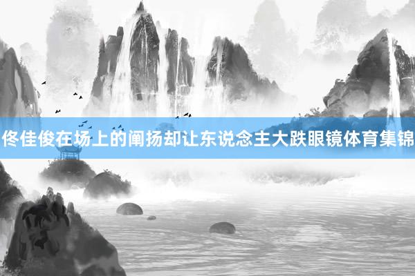 佟佳俊在场上的阐扬却让东说念主大跌眼镜体育集锦