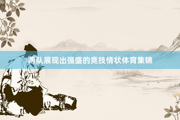 两队展现出强盛的竞技情状体育集锦