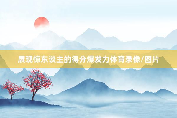 展现惊东谈主的得分爆发力体育录像/图片