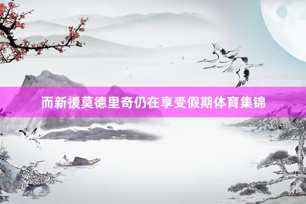 而新援莫德里奇仍在享受假期体育集锦