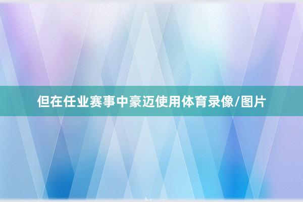 但在任业赛事中豪迈使用体育录像/图片