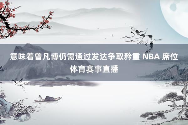 意味着曾凡博仍需通过发达争取矜重 NBA 席位体育赛事直播