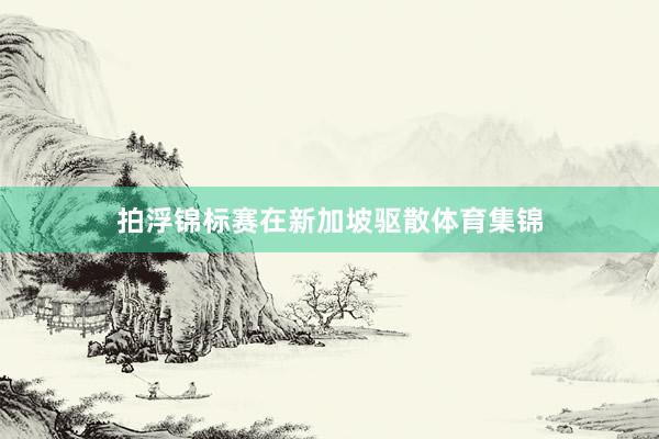 拍浮锦标赛在新加坡驱散体育集锦