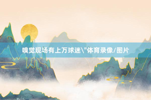 嗅觉现场有上万球迷