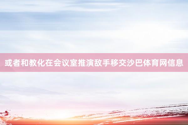 或者和教化在会议室推演敌手移交沙巴体育网信息