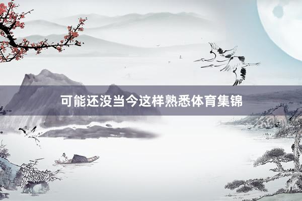 可能还没当今这样熟悉体育集锦