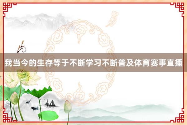 我当今的生存等于不断学习不断普及体育赛事直播