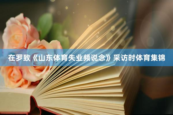 在罗致《山东体育失业频说念》采访时体育集锦