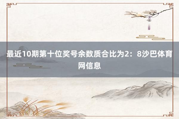 最近10期第十位奖号余数质合比为2：8沙巴体育网信息