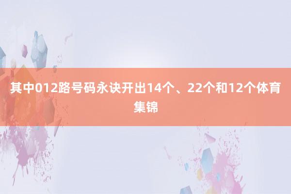 其中012路号码永诀开出14个、22个和12个体育集锦
