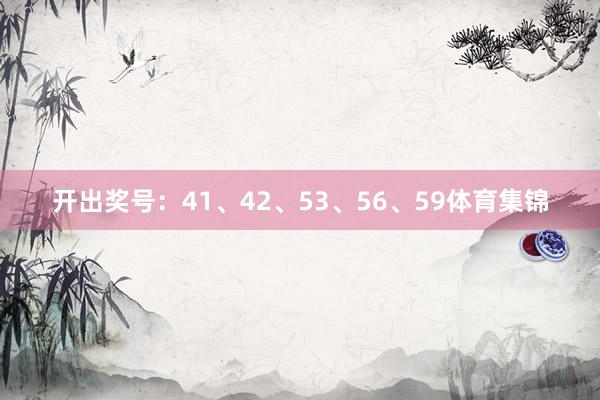 开出奖号：41、42、53、56、59体育集锦