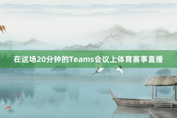 在这场20分钟的Teams会议上体育赛事直播