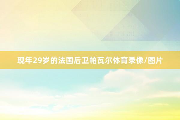 现年29岁的法国后卫帕瓦尔体育录像/图片