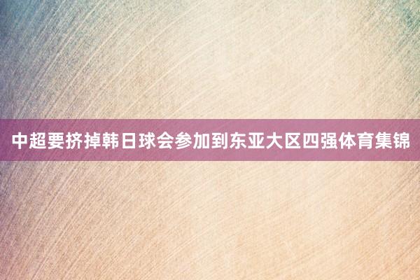 中超要挤掉韩日球会参加到东亚大区四强体育集锦
