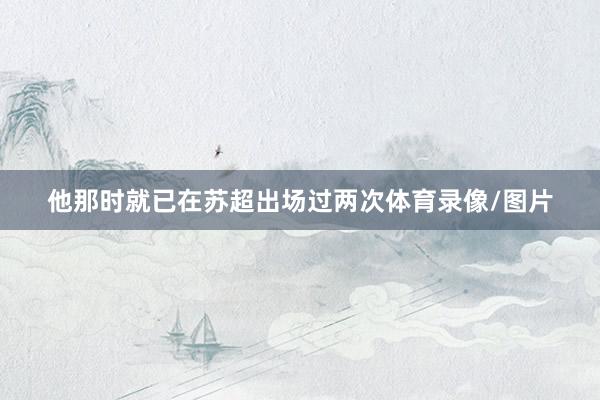 他那时就已在苏超出场过两次体育录像/图片