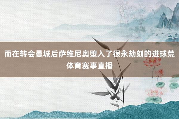 而在转会曼城后萨维尼奥堕入了很永劫刻的进球荒体育赛事直播