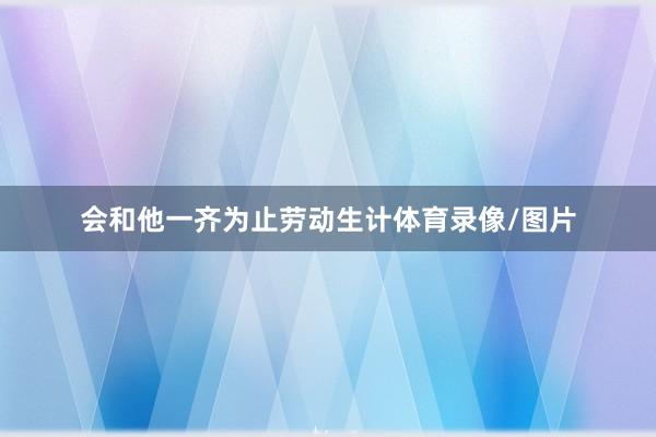 会和他一齐为止劳动生计体育录像/图片
