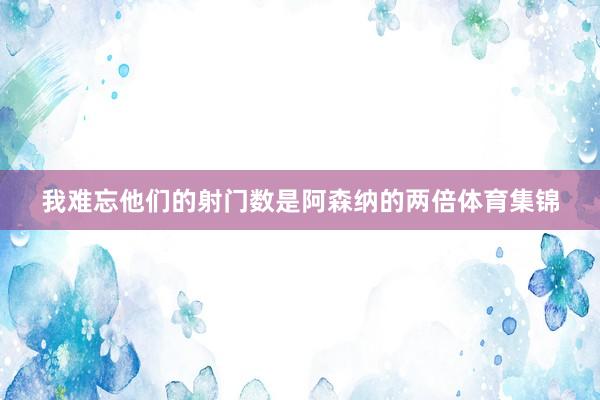我难忘他们的射门数是阿森纳的两倍体育集锦