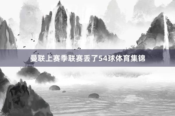 曼联上赛季联赛丢了54球体育集锦