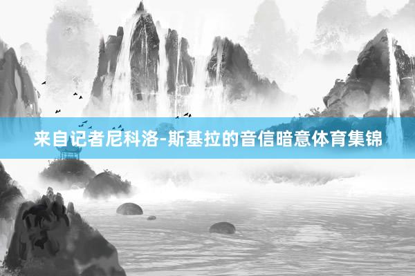 来自记者尼科洛-斯基拉的音信暗意体育集锦