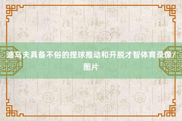 迪乌夫具备不俗的捏球推动和开脱才智体育录像/图片