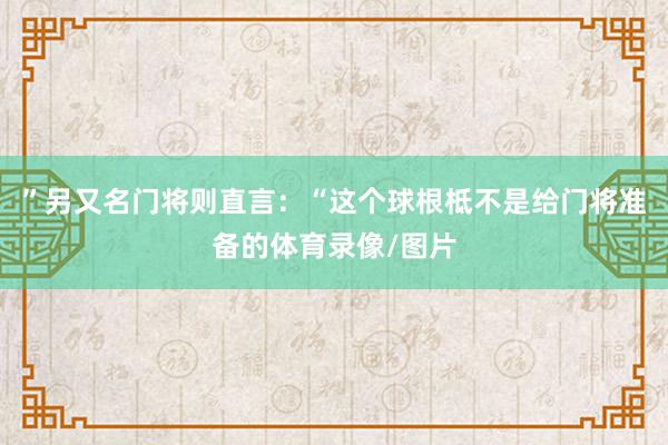 ”另又名门将则直言：“这个球根柢不是给门将准备的体育录像/图片