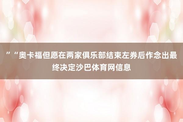 ”“奥卡福但愿在两家俱乐部结束左券后作念出最终决定沙巴体育网信息