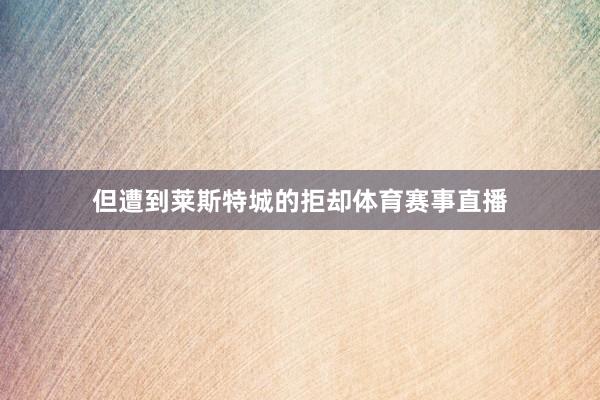 但遭到莱斯特城的拒却体育赛事直播