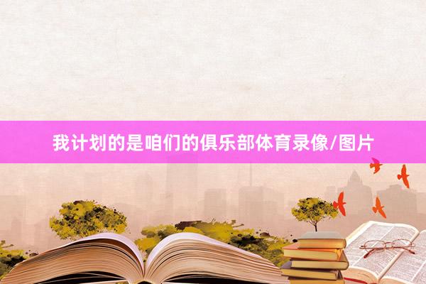 我计划的是咱们的俱乐部体育录像/图片