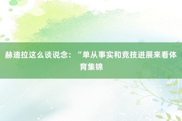 赫迪拉这么谈说念：“单从事实和竞技进展来看体育集锦