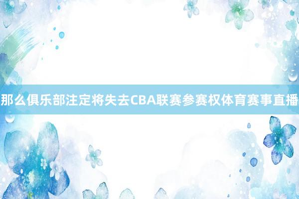 那么俱乐部注定将失去CBA联赛参赛权体育赛事直播