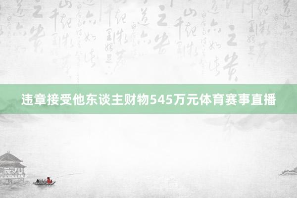 违章接受他东谈主财物545万元体育赛事直播