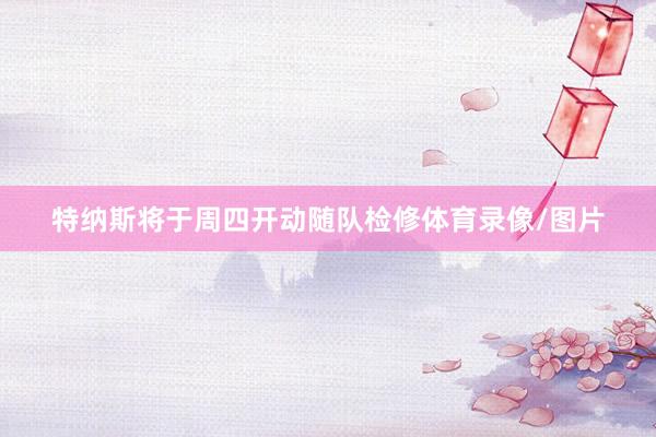 特纳斯将于周四开动随队检修体育录像/图片