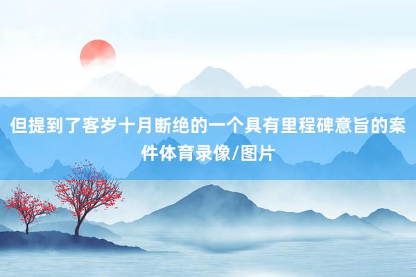 但提到了客岁十月断绝的一个具有里程碑意旨的案件体育录像/图片