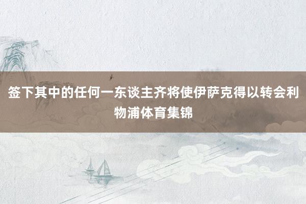 签下其中的任何一东谈主齐将使伊萨克得以转会利物浦体育集锦