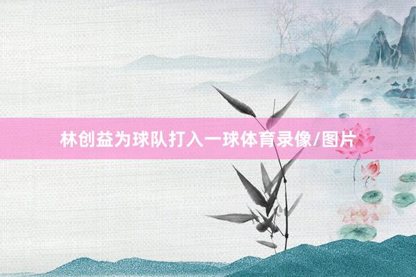 林创益为球队打入一球体育录像/图片