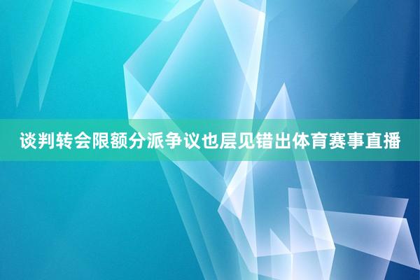 谈判转会限额分派争议也层见错出体育赛事直播