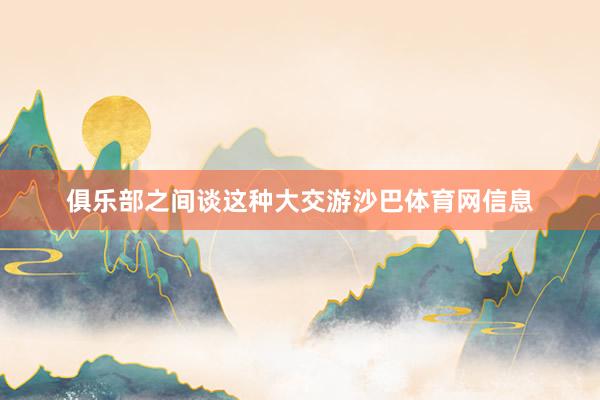 俱乐部之间谈这种大交游沙巴体育网信息
