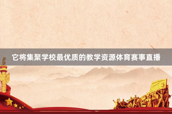 它将集聚学校最优质的教学资源体育赛事直播