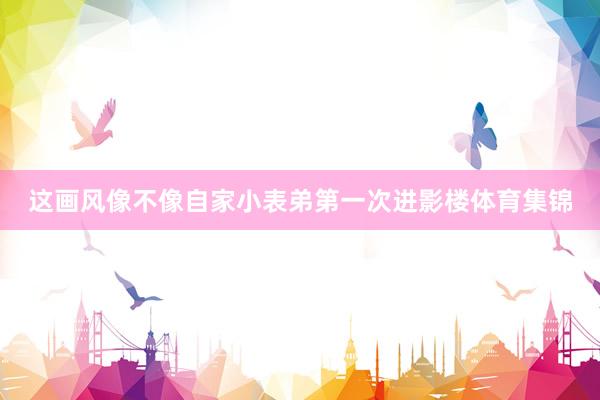 这画风像不像自家小表弟第一次进影楼体育集锦