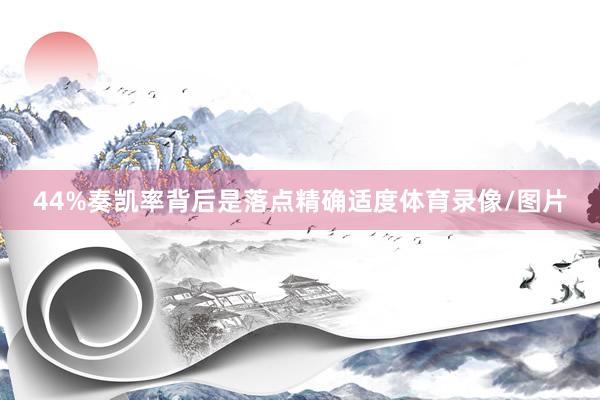 44%奏凯率背后是落点精确适度体育录像/图片