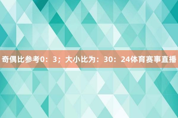 奇偶比参考0：3；大小比为：30：24体育赛事直播