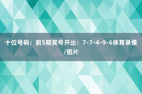 十位号码：前5期奖号开出：7-7-4-9-6体育录像/图片
