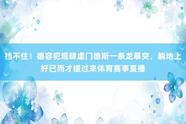 挡不住！德容犯规肆虐门德斯一条龙暴突，躺地上好已而才缓过来体育赛事直播