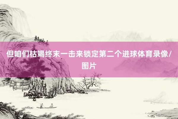 但咱们枯竭终末一击来锁定第二个进球体育录像/图片
